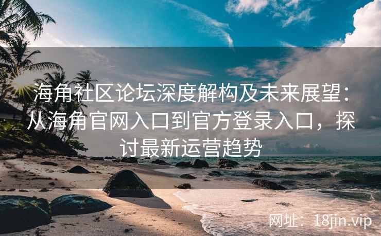海角社区论坛深度解构及未来展望：从海角官网入口到官方登录入口，探讨最新运营趋势