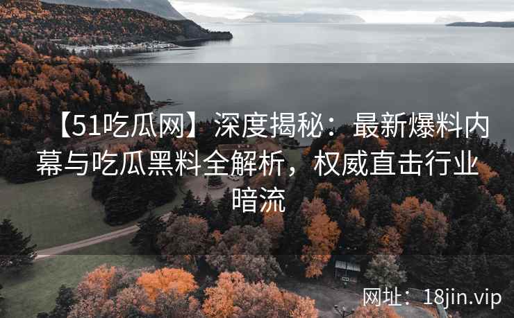 【51吃瓜网】深度揭秘：最新爆料内幕与吃瓜黑料全解析，权威直击行业暗流