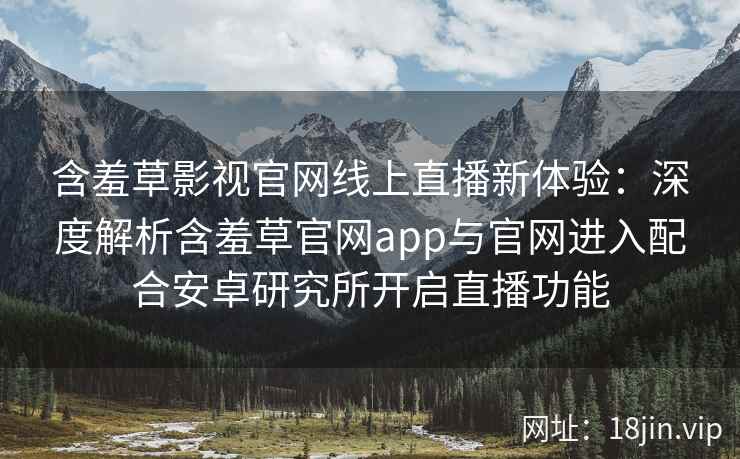 含羞草影视官网线上直播新体验：深度解析含羞草官网app与官网进入配合安卓研究所开启直播功能