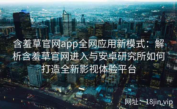 含羞草官网app全网应用新模式：解析含羞草官网进入与安卓研究所如何打造全新影视体验平台