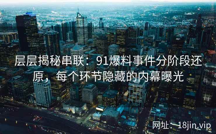 层层揭秘串联：91爆料事件分阶段还原，每个环节隐藏的内幕曝光