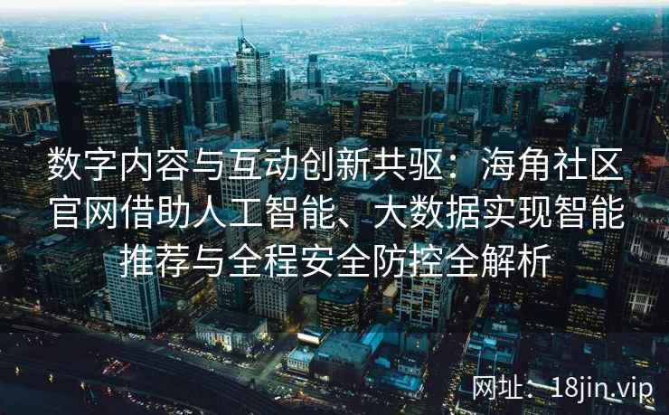 数字内容与互动创新共驱：海角社区官网借助人工智能、大数据实现智能推荐与全程安全防控全解析