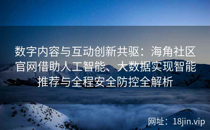 数字内容与互动创新共驱：海角社区官网借助人工智能、大数据实现智能推荐与全程安全防控全解析