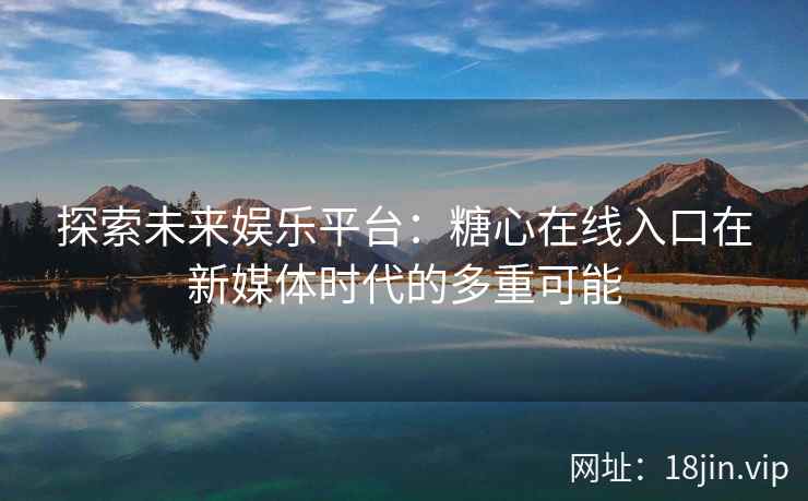 探索未来娱乐平台：糖心在线入口在新媒体时代的多重可能