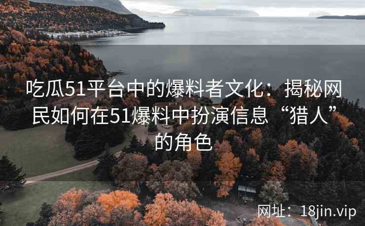 吃瓜51平台中的爆料者文化：揭秘网民如何在51爆料中扮演信息“猎人”的角色