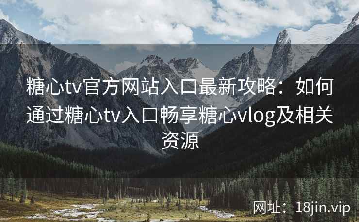 糖心tv官方网站入口最新攻略：如何通过糖心tv入口畅享糖心vlog及相关资源