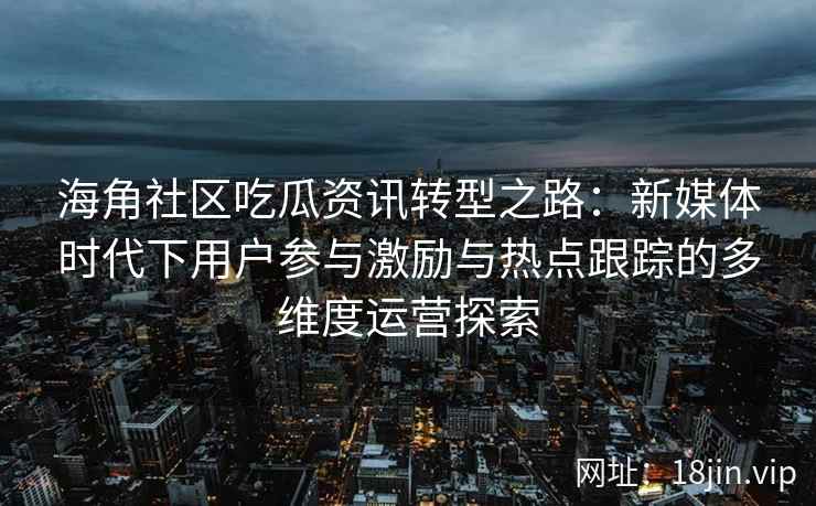 海角社区吃瓜资讯转型之路：新媒体时代下用户参与激励与热点跟踪的多维度运营探索