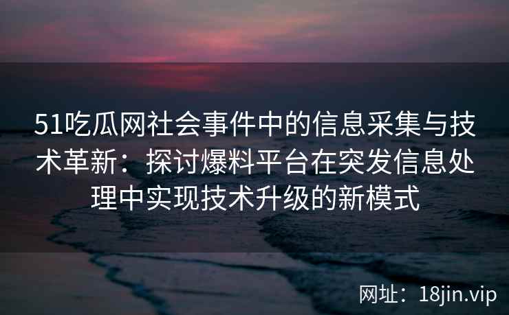 51吃瓜网社会事件中的信息采集与技术革新：探讨爆料平台在突发信息处理中实现技术升级的新模式