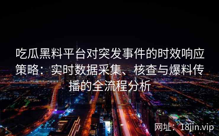 吃瓜黑料平台对突发事件的时效响应策略：实时数据采集、核查与爆料传播的全流程分析