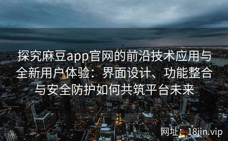 探究麻豆app官网的前沿技术应用与全新用户体验：界面设计、功能整合与安全防护如何共筑平台未来