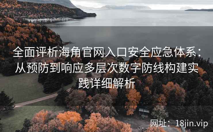 全面评析海角官网入口安全应急体系：从预防到响应多层次数字防线构建实践详细解析