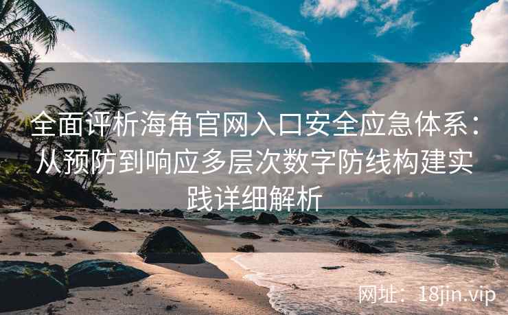 全面评析海角官网入口安全应急体系：从预防到响应多层次数字防线构建实践详细解析