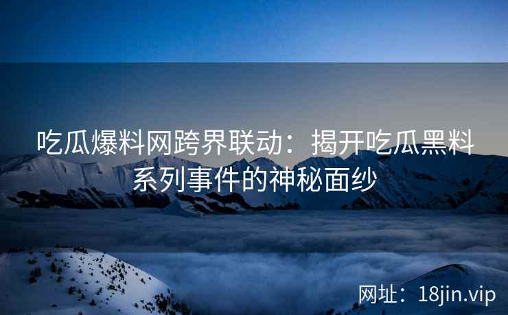 吃瓜爆料网跨界联动：揭开吃瓜黑料系列事件的神秘面纱