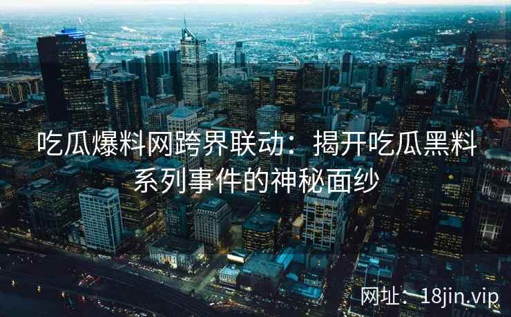 吃瓜爆料网跨界联动：揭开吃瓜黑料系列事件的神秘面纱