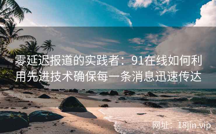 零延迟报道的实践者：91在线如何利用先进技术确保每一条消息迅速传达