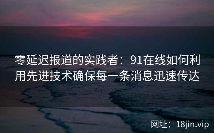 零延迟报道的实践者：91在线如何利用先进技术确保每一条消息迅速传达