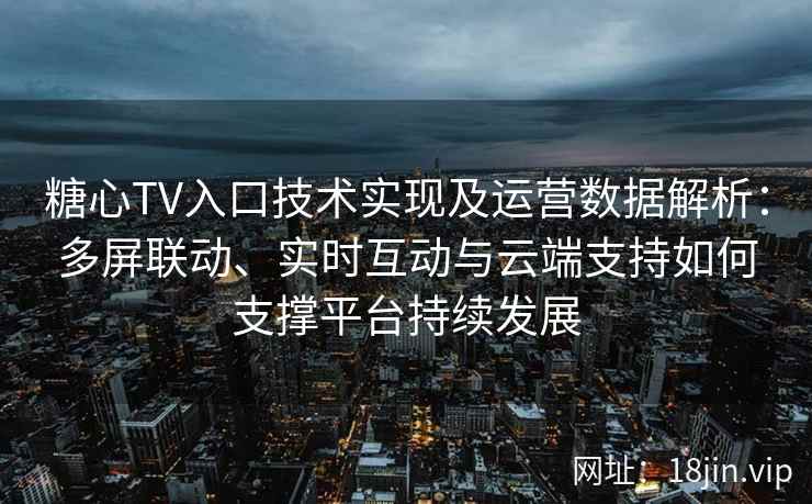 糖心TV入口技术实现及运营数据解析：多屏联动、实时互动与云端支持如何支撑平台持续发展