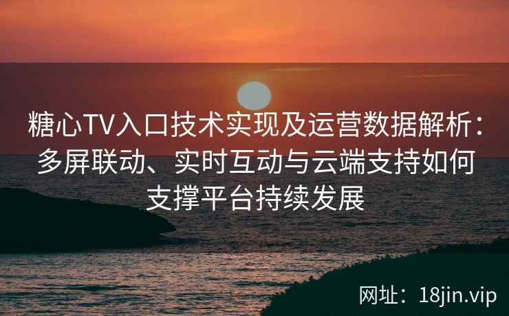 糖心TV入口技术实现及运营数据解析：多屏联动、实时互动与云端支持如何支撑平台持续发展