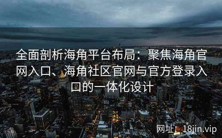 全面剖析海角平台布局：聚焦海角官网入口、海角社区官网与官方登录入口的一体化设计