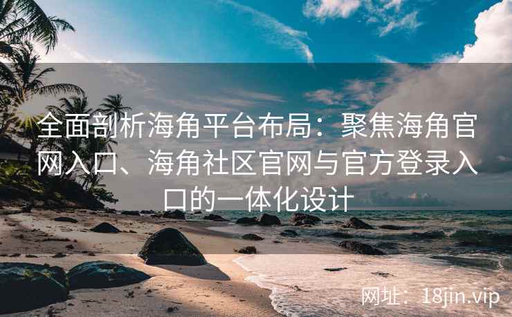 全面剖析海角平台布局：聚焦海角官网入口、海角社区官网与官方登录入口的一体化设计