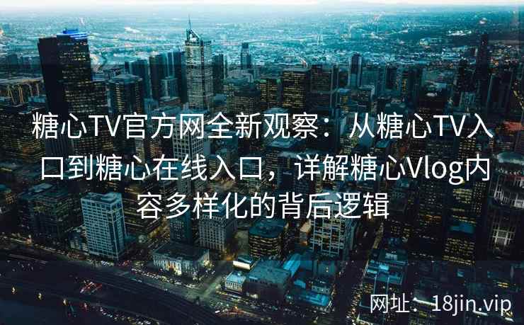 糖心TV官方网全新观察：从糖心TV入口到糖心在线入口，详解糖心Vlog内容多样化的背后逻辑