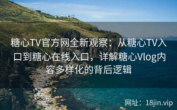 糖心TV官方网全新观察:从糖心TV入口到糖心在线入口,详解糖心Vlog内容多样化的背后逻辑