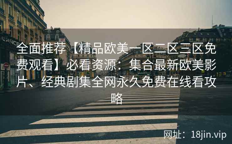 全面推荐【精品欧美一区二区三区免费观看】必看资源：集合最新欧美影片、经典剧集全网永久免费在线看攻略