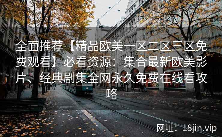 全面推荐【精品欧美一区二区三区免费观看】必看资源：集合最新欧美影片、经典剧集全网永久免费在线看攻略