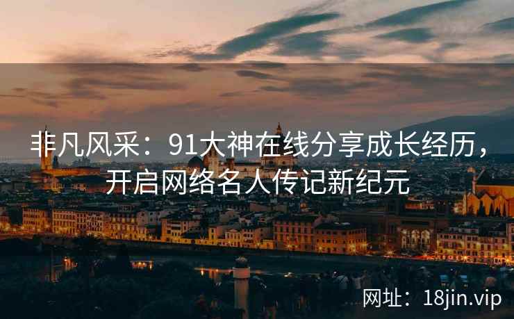 非凡风采：91大神在线分享成长经历，开启网络名人传记新纪元