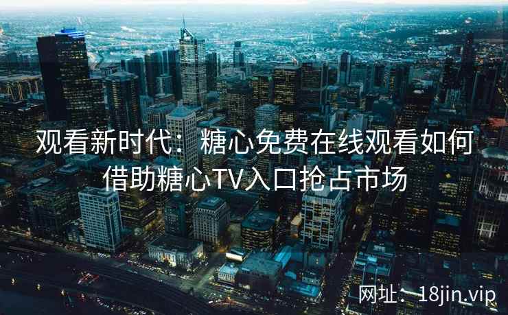 观看新时代：糖心免费在线观看如何借助糖心TV入口抢占市场