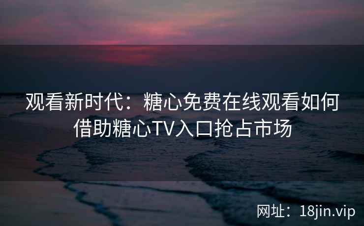 观看新时代：糖心免费在线观看如何借助糖心TV入口抢占市场