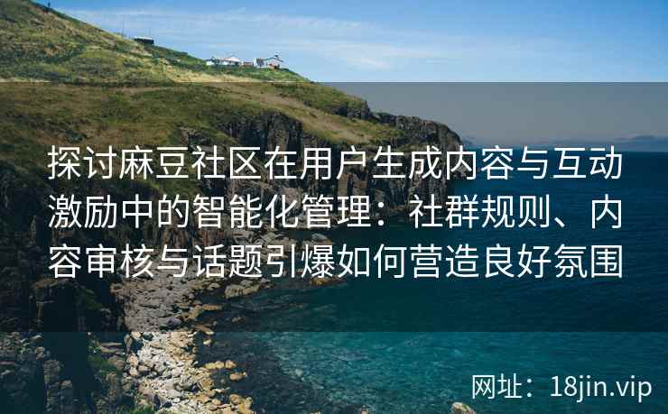 探讨麻豆社区在用户生成内容与互动激励中的智能化管理：社群规则、内容审核与话题引爆如何营造良好氛围