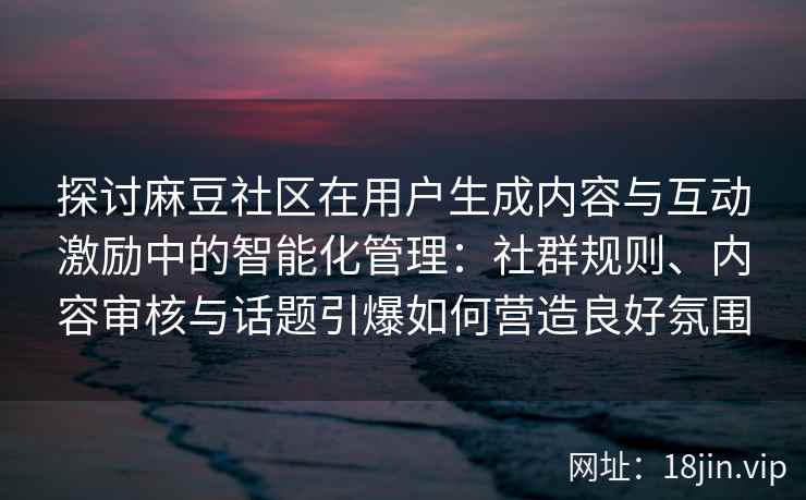 探讨麻豆社区在用户生成内容与互动激励中的智能化管理：社群规则、内容审核与话题引爆如何营造良好氛围