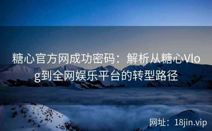 糖心官方网成功密码：解析从糖心Vlog到全网娱乐平台的转型路径