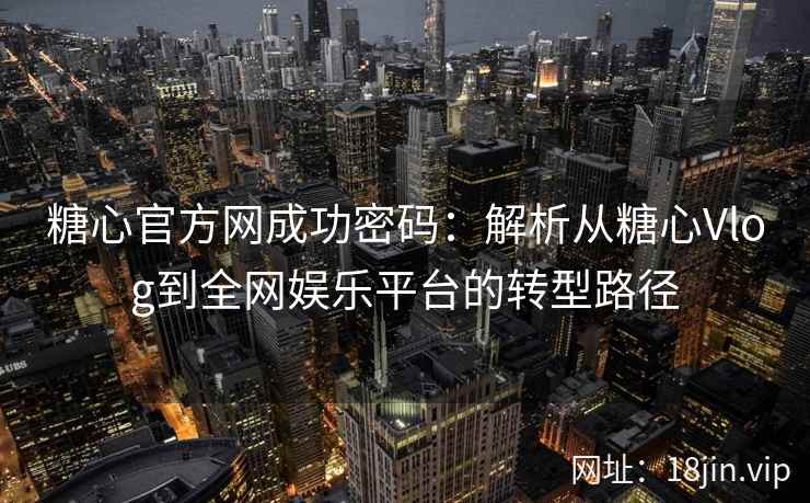糖心官方网成功密码：解析从糖心Vlog到全网娱乐平台的转型路径