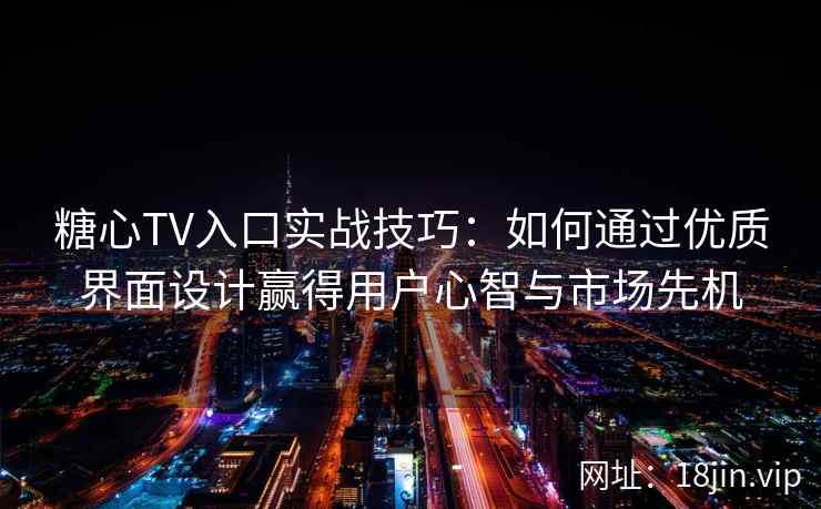 糖心TV入口实战技巧：如何通过优质界面设计赢得用户心智与市场先机