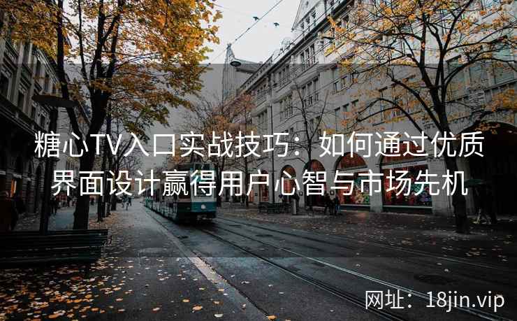 糖心TV入口实战技巧：如何通过优质界面设计赢得用户心智与市场先机