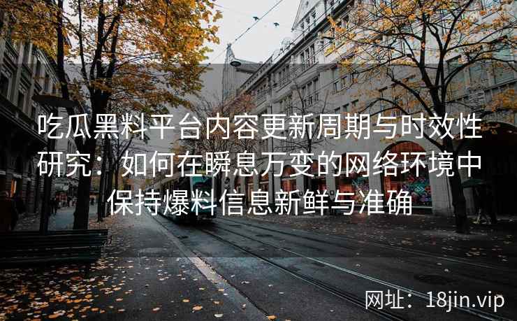 吃瓜黑料平台内容更新周期与时效性研究：如何在瞬息万变的网络环境中保持爆料信息新鲜与准确