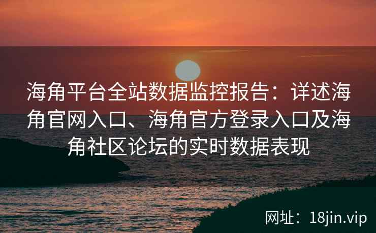 海角平台全站数据监控报告：详述海角官网入口、海角官方登录入口及海角社区论坛的实时数据表现