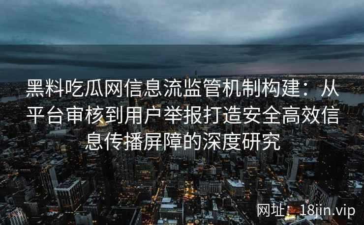 黑料吃瓜网信息流监管机制构建：从平台审核到用户举报打造安全高效信息传播屏障的深度研究