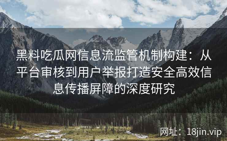 黑料吃瓜网信息流监管机制构建：从平台审核到用户举报打造安全高效信息传播屏障的深度研究