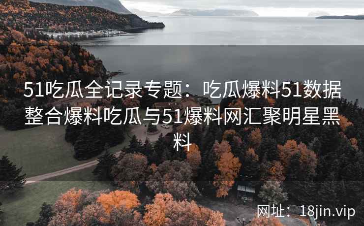 51吃瓜全记录专题：吃瓜爆料51数据整合爆料吃瓜与51爆料网汇聚明星黑料