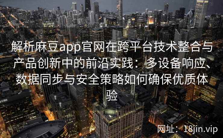 解析麻豆app官网在跨平台技术整合与产品创新中的前沿实践：多设备响应、数据同步与安全策略如何确保优质体验