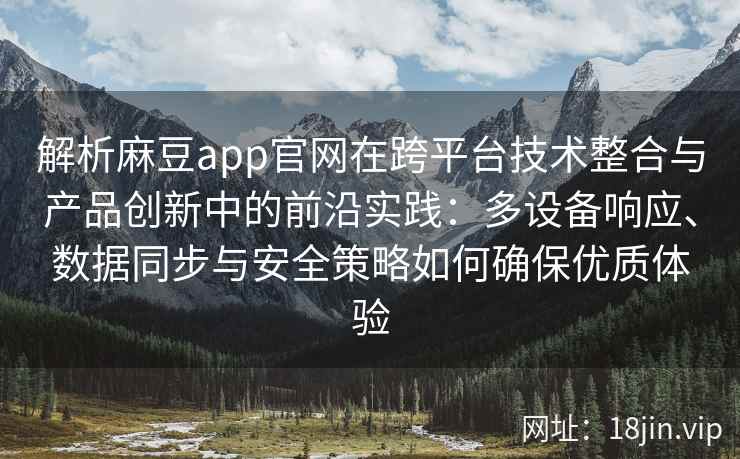 解析麻豆app官网在跨平台技术整合与产品创新中的前沿实践：多设备响应、数据同步与安全策略如何确保优质体验