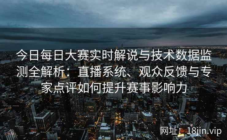 今日每日大赛实时解说与技术数据监测全解析：直播系统、观众反馈与专家点评如何提升赛事影响力