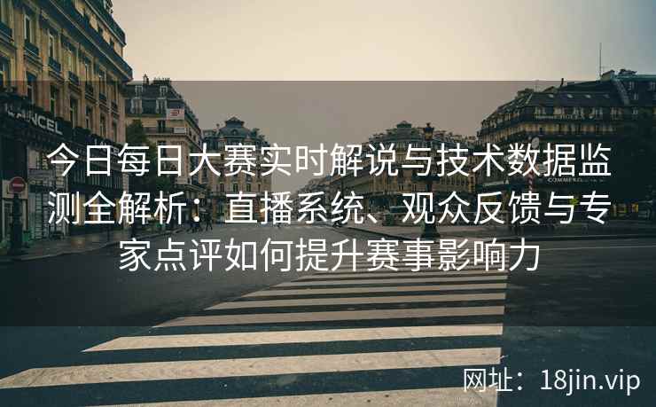 今日每日大赛实时解说与技术数据监测全解析：直播系统、观众反馈与专家点评如何提升赛事影响力