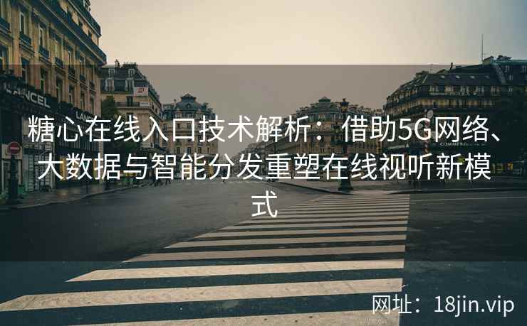 糖心在线入口技术解析：借助5G网络、大数据与智能分发重塑在线视听新模式