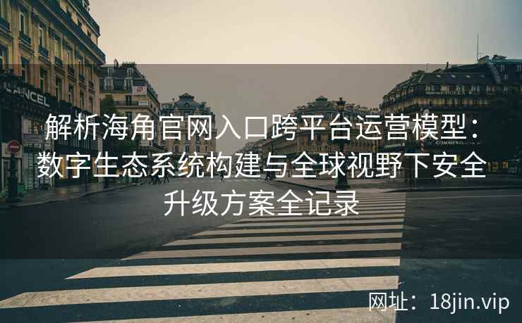解析海角官网入口跨平台运营模型：数字生态系统构建与全球视野下安全升级方案全记录