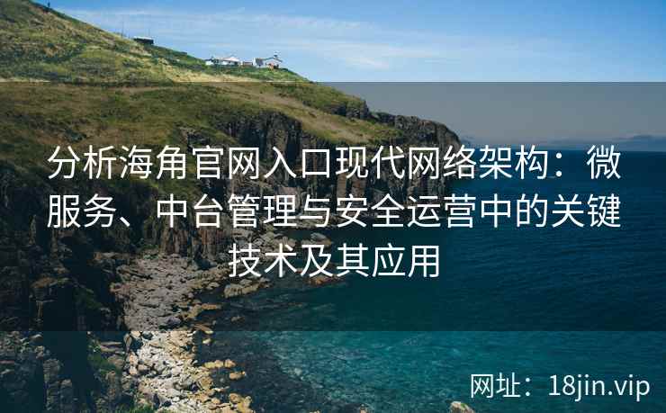 分析海角官网入口现代网络架构：微服务、中台管理与安全运营中的关键技术及其应用