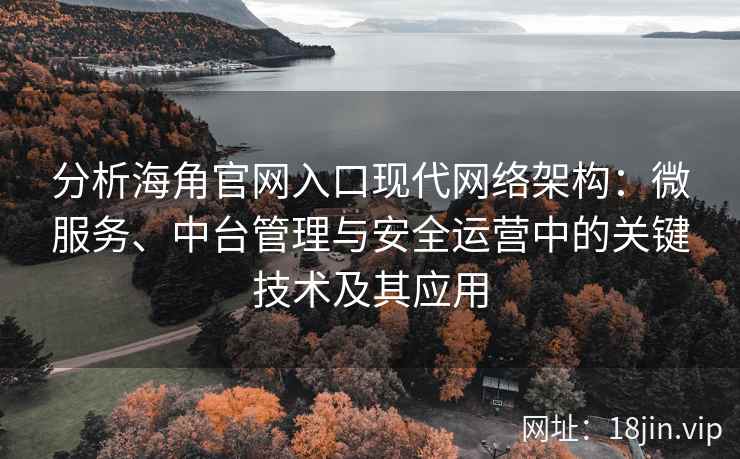 分析海角官网入口现代网络架构：微服务、中台管理与安全运营中的关键技术及其应用